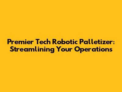 Premier Tech Robotic Palletizer: Streamlining Your Operations