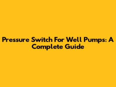 Pressure Switch For Well Pumps: A Complete Guide