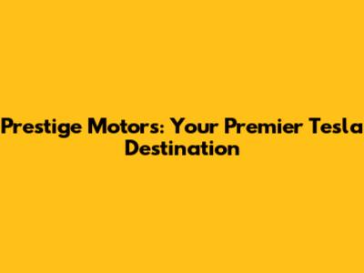 Prestige Motors: Your Premier Tesla Destination