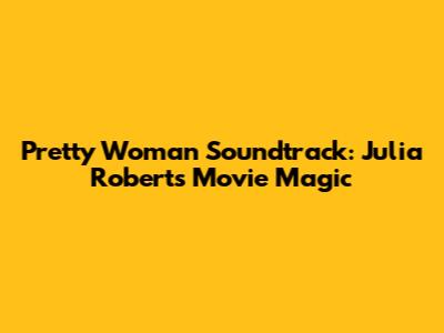 Pretty Woman Soundtrack: Julia Roberts Movie Magic