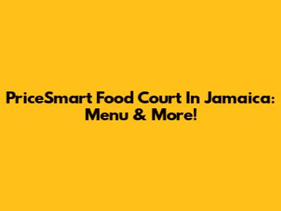 PriceSmart Food Court In Jamaica: Menu & More!