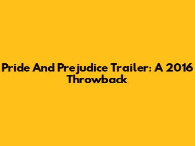 Pride And Prejudice Trailer: A 2016 Throwback