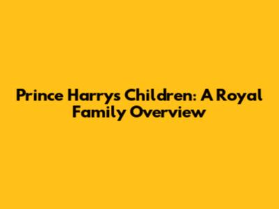 Prince Harry's Children: A Royal Family Overview