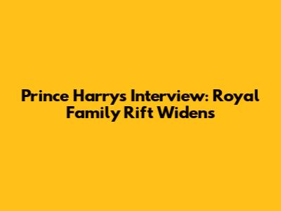 Prince Harry's Interview: Royal Family Rift Widens