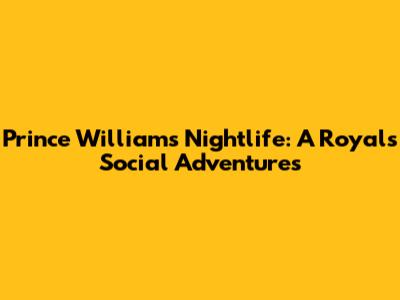 Prince William's Nightlife: A Royal's Social Adventures