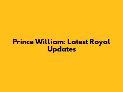 Prince William: Latest Royal Updates