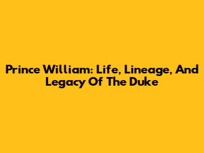 Prince William: Life, Lineage, And Legacy Of The Duke