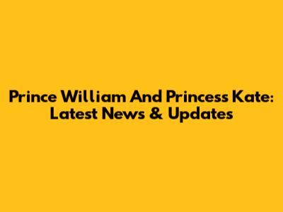 Prince William And Princess Kate: Latest News & Updates