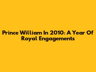 Prince William In 2010: A Year Of Royal Engagements