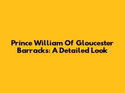 Prince William Of Gloucester Barracks: A Detailed Look