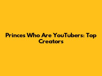 Princes Who Are YouTubers: Top Creators