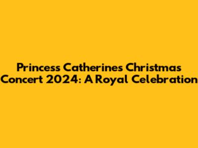 Princess Catherine's Christmas Concert 2024: A Royal Celebration