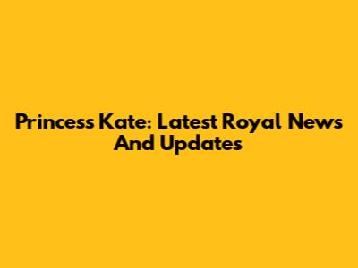 Princess Kate: Latest Royal News And Updates