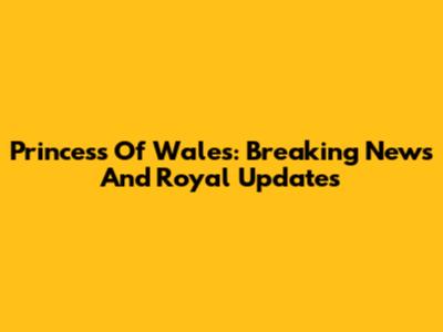 Princess Of Wales: Breaking News And Royal Updates