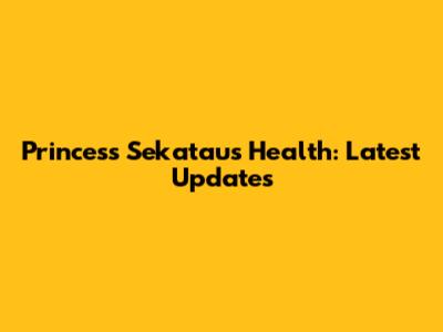 Princess Sekatau's Health: Latest Updates
