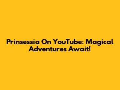 Prinsessia On YouTube: Magical Adventures Await!