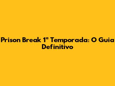 Prison Break 1ª Temporada: O Guia Definitivo
