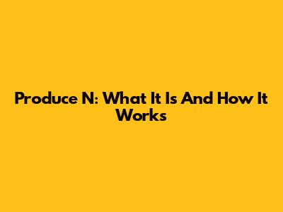 Produce N: What It Is And How It Works