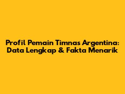 Profil Pemain Timnas Argentina: Data Lengkap & Fakta Menarik