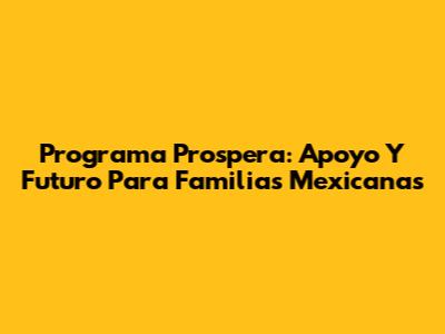 Programa Prospera: Apoyo Y Futuro Para Familias Mexicanas