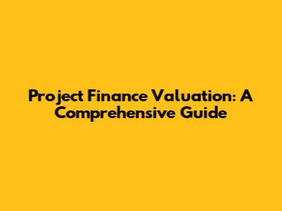 Project Finance Valuation: A Comprehensive Guide