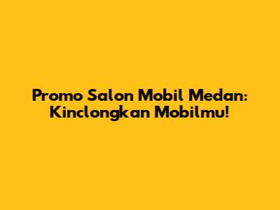 Promo Salon Mobil Medan: Kinclongkan Mobilmu!