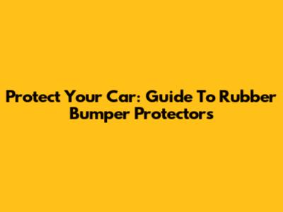 Protect Your Car: Guide To Rubber Bumper Protectors