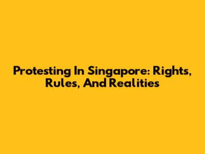 Protesting In Singapore: Rights, Rules, And Realities