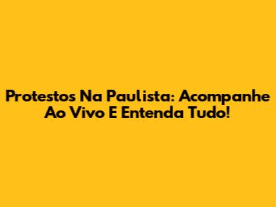 Protestos Na Paulista: Acompanhe Ao Vivo E Entenda Tudo!