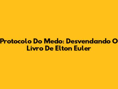 Protocolo Do Medo: Desvendando O Livro De Elton Euler
