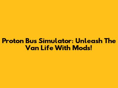 Proton Bus Simulator: Unleash The Van Life With Mods!