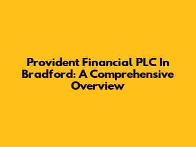 Provident Financial PLC In Bradford: A Comprehensive Overview