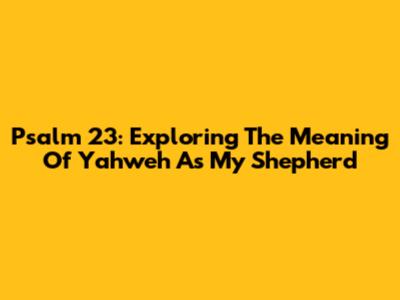 Psalm 23: Exploring The Meaning Of Yahweh As My Shepherd