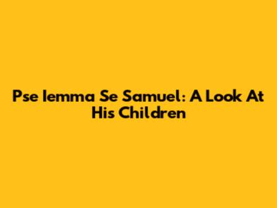 Pse Iemma Se Samuel: A Look At His Children