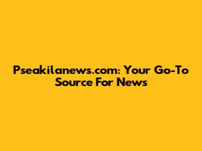 Pseakilanews.com: Your Go-To Source For News