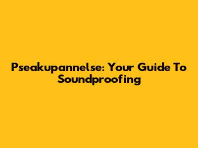 Pseakupannelse: Your Guide To Soundproofing
