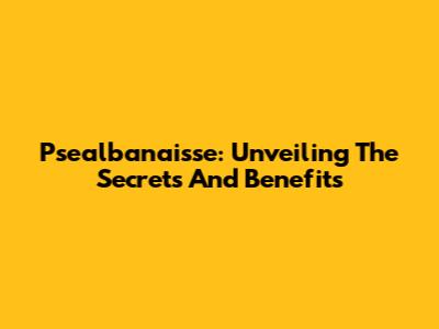 Psealbanaisse: Unveiling The Secrets And Benefits