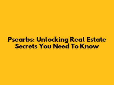 Psearbs: Unlocking Real Estate Secrets You Need To Know