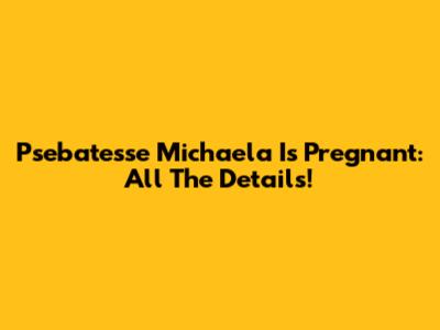 Psebatesse Michaela Is Pregnant: All The Details!
