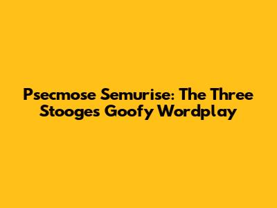 Psecmose Semurise: The Three Stooges' Goofy Wordplay