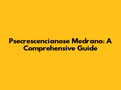 Psecrescencianose Medrano: A Comprehensive Guide