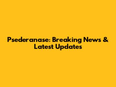 Psederanase: Breaking News & Latest Updates