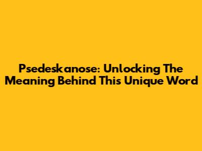 Psedeskanose: Unlocking The Meaning Behind This Unique Word
