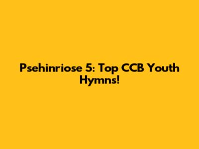Psehinriose 5: Top CCB Youth Hymns!