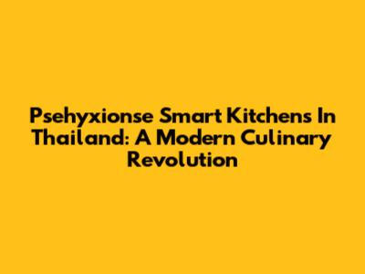 Psehyxionse Smart Kitchens In Thailand: A Modern Culinary Revolution