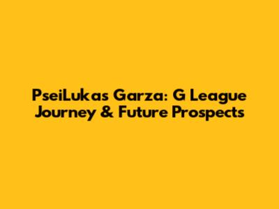 Psei'Lukas Garza: G League Journey & Future Prospects