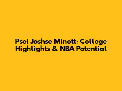 Psei Joshse Minott: College Highlights & NBA Potential