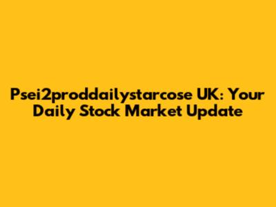 Psei2proddailystarcose UK: Your Daily Stock Market Update