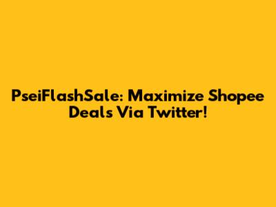 PseiFlashSale: Maximize Shopee Deals Via Twitter!