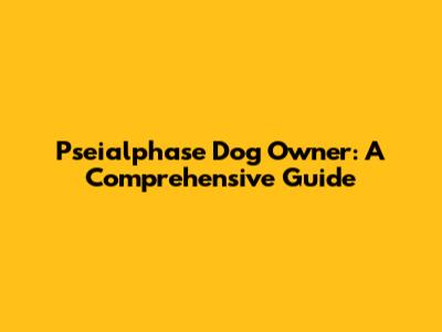 Pseialphase Dog Owner: A Comprehensive Guide